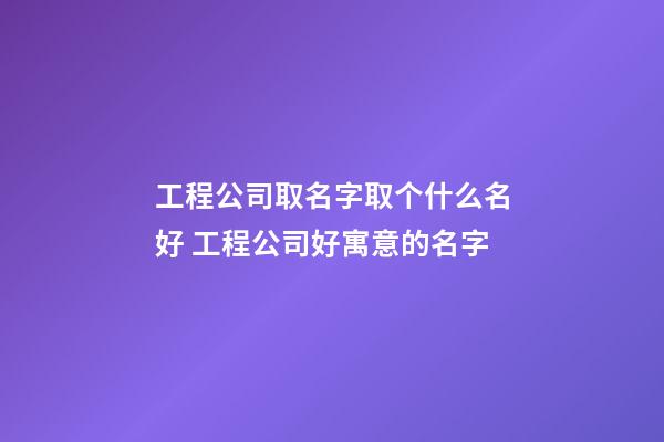 工程公司取名字取个什么名好 工程公司好寓意的名字-第1张-公司起名-玄机派